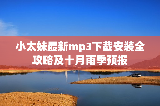 小太妹最新mp3下載安裝全攻略及十月雨季預(yù)報(bào)