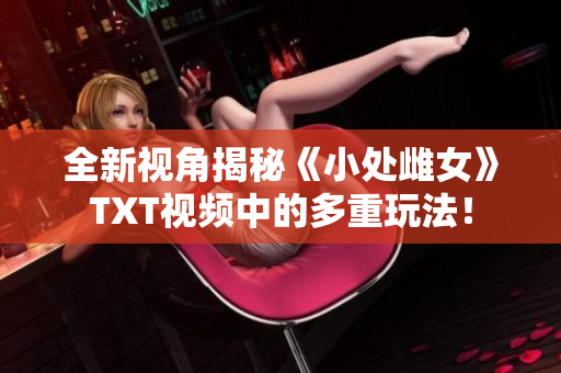 全新視角揭秘《小處雌女》TXT視頻中的多重玩法！