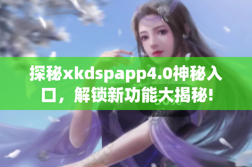 探秘xkdspapp4.0神秘入口，解鎖新功能大揭秘!