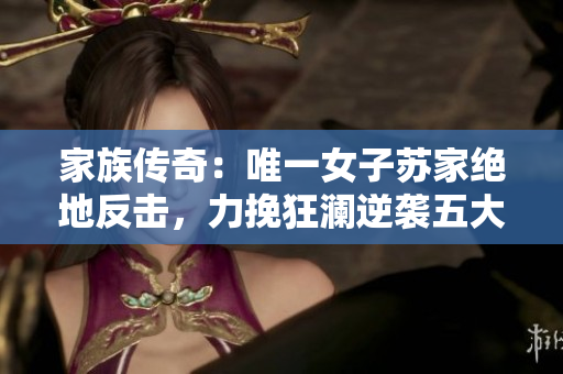 家族傳奇：唯一女子蘇家絕地反擊，力挽狂瀾逆襲五大挑戰(zhàn)