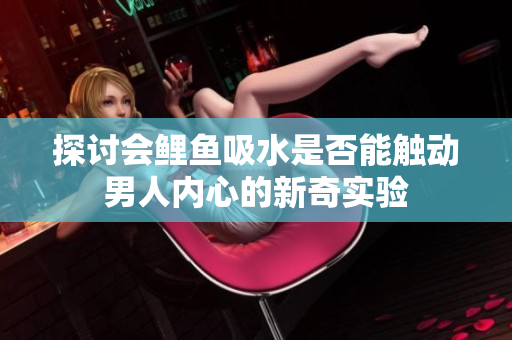 探討會鯉魚吸水是否能觸動男人內心的新奇實驗