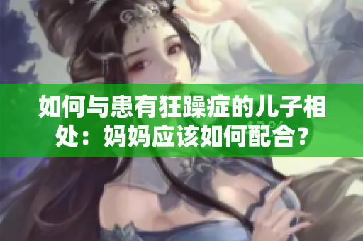 如何與患有狂躁癥的兒子相處：媽媽應(yīng)該如何配合？