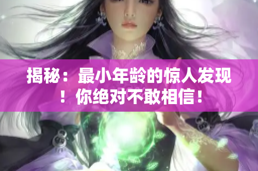 揭秘：最小年齡的驚人發(fā)現(xiàn)！你絕對(duì)不敢相信！