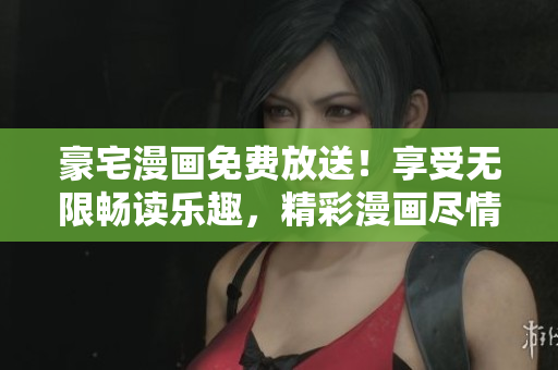 豪宅漫畫(huà)免費(fèi)放送！享受無(wú)限暢讀樂(lè)趣，精彩漫畫(huà)盡情觸手可及