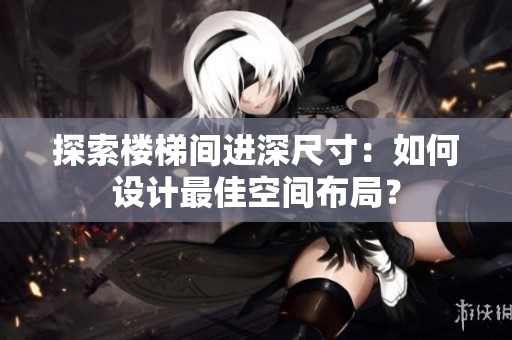 探索樓梯間進深尺寸：如何設計最佳空間布局？