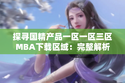 探尋國精產(chǎn)品一區(qū)一區(qū)三區(qū)MBA下載區(qū)域：完整解析與下載指南