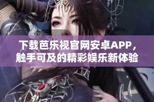 下載芭樂(lè)視官網(wǎng)安卓APP，觸手可及的精彩娛樂(lè)新體驗(yàn)