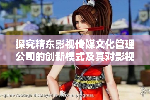 探究精東影視傳媒文化管理公司的創(chuàng)新模式及其對影視產(chǎn)業(yè)的深遠影響