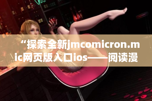 “探索全新jmcomicron.mic網(wǎng)頁版入口ios——閱讀漫畫新體驗(yàn)”