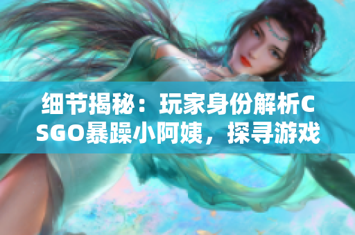 細(xì)節(jié)揭秘：玩家身份解析CSGO暴躁小阿姨，探尋游戲內(nèi)心理學(xué)