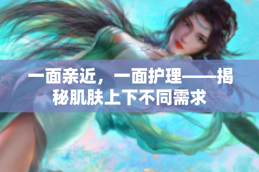 一面親近，一面護(hù)理——揭秘肌膚上下不同需求