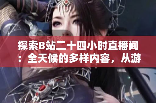探索B站二十四小時(shí)直播間：全天候的多樣內(nèi)容，從游戲到知識(shí)，應(yīng)有盡有
