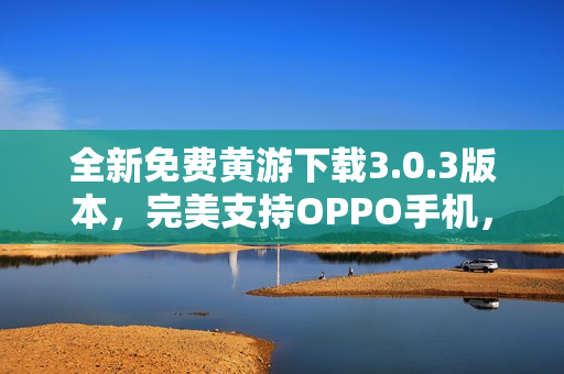 全新免費(fèi)黃游下載3.0.3版本，完美支持OPPO手機(jī)，盡享游戲樂(lè)趣