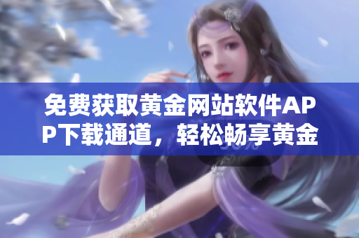 免費(fèi)獲取黃金網(wǎng)站軟件APP下載通道，輕松暢享黃金投資之旅