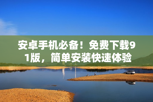安卓手機(jī)必備！免費(fèi)下載9 1版，簡(jiǎn)單安裝快速體驗(yàn)