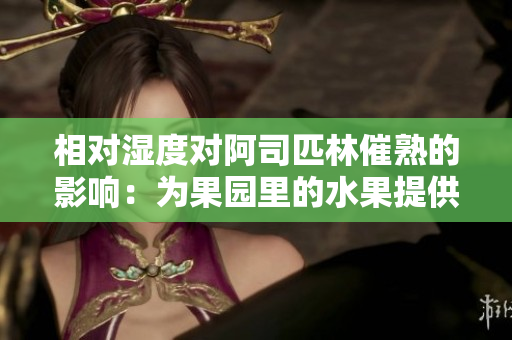 相對濕度對阿司匹林催熟的影響：為果園里的水果提供最佳的生長環(huán)境