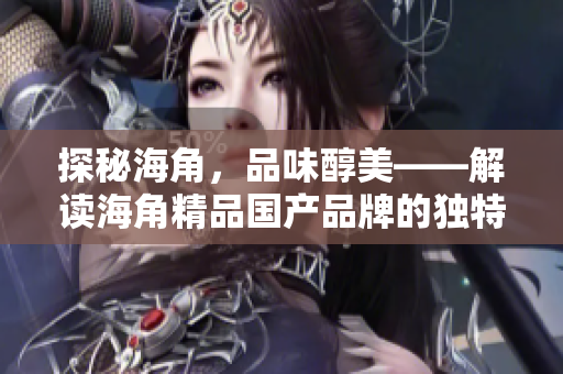 探秘海角，品味醇美——解讀海角精品國(guó)產(chǎn)品牌的獨(dú)特魅力