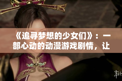 《追尋夢想的少女們》：一部心動的動漫游戲劇情，讓你眼前一亮