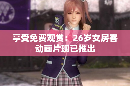 享受免費觀賞：26歲女房客動畫片現(xiàn)已推出