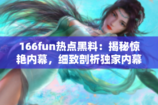 166fun熱點(diǎn)黑料：揭秘驚艷內(nèi)幕，細(xì)致剖析獨(dú)家內(nèi)幕！