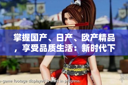 掌握國產(chǎn)、日產(chǎn)、歐產(chǎn)精品，享受品質(zhì)生活：新時代下的精品使用指南