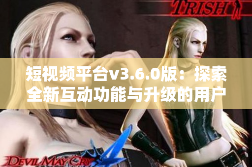短視頻平臺(tái)v3.6.0版：探索全新互動(dòng)功能與升級(jí)的用戶(hù)體驗(yàn)