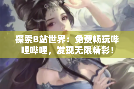 探索B站世界：免費(fèi)暢玩嗶哩嗶哩，發(fā)現(xiàn)無(wú)限精彩！