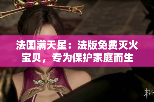 法國(guó)滿天星：法版免費(fèi)滅火寶貝，專(zhuān)為保護(hù)家庭而生