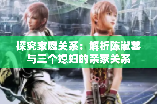 探究家庭關(guān)系：解析陳淑蓉與三個(gè)媳婦的親家關(guān)系