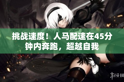 挑戰(zhàn)速度！人馬配速在45分鐘內(nèi)奔跑，超越自我