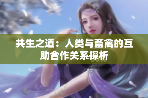 共生之道：人類與畜禽的互助合作關(guān)系探析