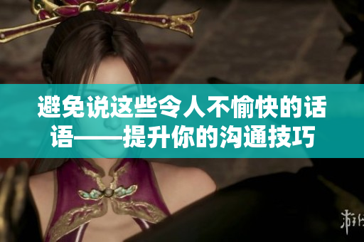 避免說(shuō)這些令人不愉快的話(huà)語(yǔ)——提升你的溝通技巧