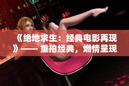 《絕地求生：經(jīng)典電影再現(xiàn)》—— 重拍經(jīng)典，燃情呈現(xiàn)無(wú)人區(qū)劇情。