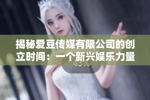 揭秘愛豆傳媒有限公司的創(chuàng)立時間：一個新興娛樂力量的誕生