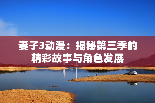 妻子3動漫：揭秘第三季的精彩故事與角色發(fā)展