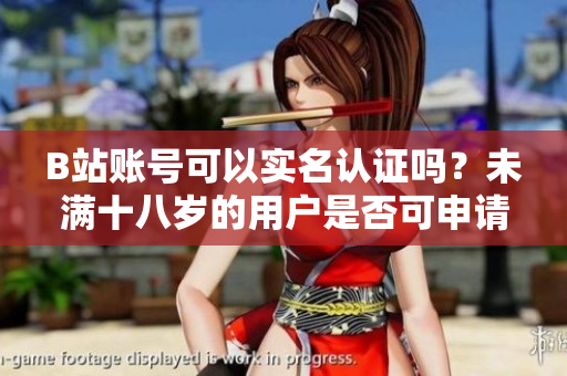 B站賬號(hào)可以實(shí)名認(rèn)證嗎？未滿(mǎn)十八歲的用戶(hù)是否可申請(qǐng)？