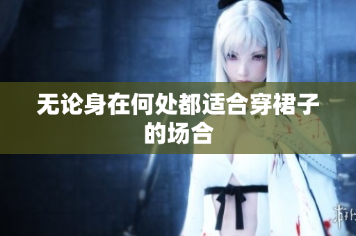 無(wú)論身在何處都適合穿裙子的場(chǎng)合