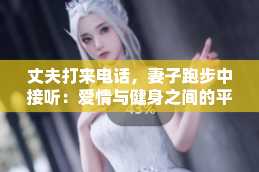 丈夫打來(lái)電話(huà)，妻子跑步中接聽(tīng)：愛(ài)情與健身之間的平衡