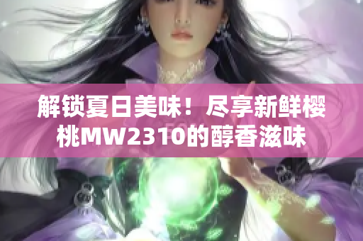 解鎖夏日美味！盡享新鮮櫻桃MW2310的醇香滋味