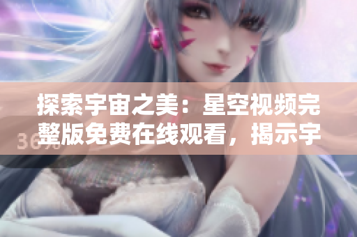 探索宇宙之美：星空視頻完整版免費(fèi)在線觀看，揭示宇宙奧秘