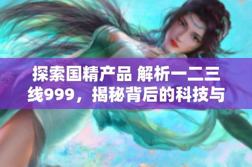 探索國精產(chǎn)品 解析一二三線999，揭秘背后的科技與工藝