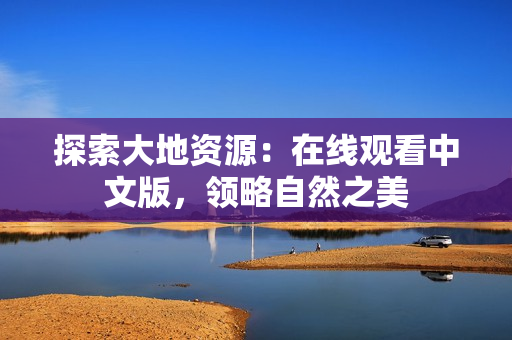 探索大地資源：在線(xiàn)觀(guān)看中文版，領(lǐng)略自然之美