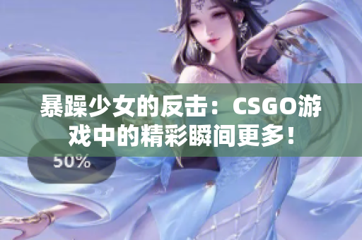 暴躁少女的反擊：CSGO游戲中的精彩瞬間更多！