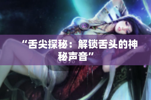 “舌尖探秘：解鎖舌頭的神秘聲音”