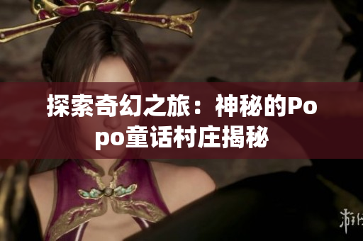 探索奇幻之旅：神秘的Popo童話村莊揭秘