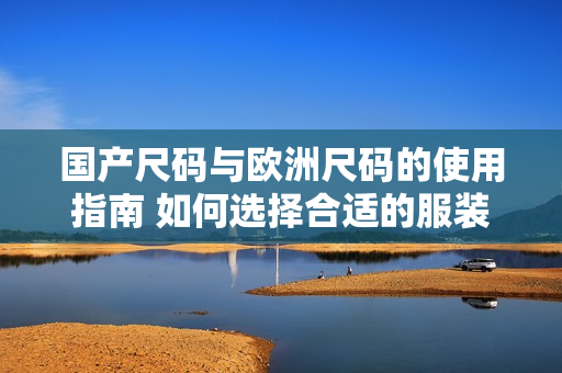 國產(chǎn)尺碼與歐洲尺碼的使用指南 如何選擇合適的服裝尺碼