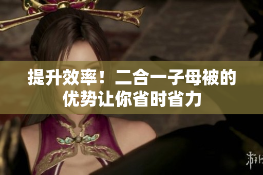 提升效率！二合一子母被的優(yōu)勢(shì)讓你省時(shí)省力