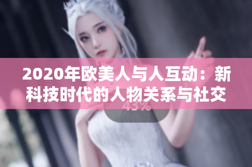 2020年歐美人與人互動：新科技時代的人物關(guān)系與社交動態(tài)變遷分析