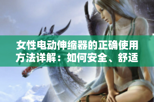 女性電動伸縮器的正確使用方法詳解：如何安全、舒適地使用女性電動伸縮器？