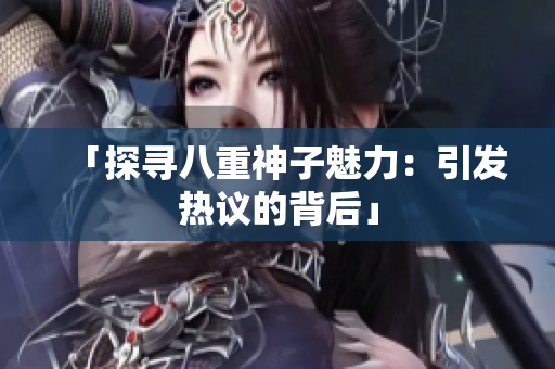 「探尋八重神子魅力：引發(fā)熱議的背后」